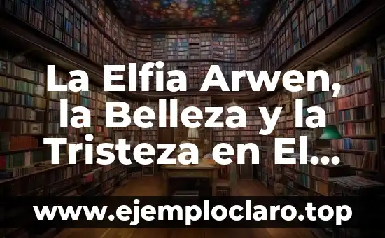 La Elfia Arwen, la Belleza y la Tristeza en El Señor de los Anillos