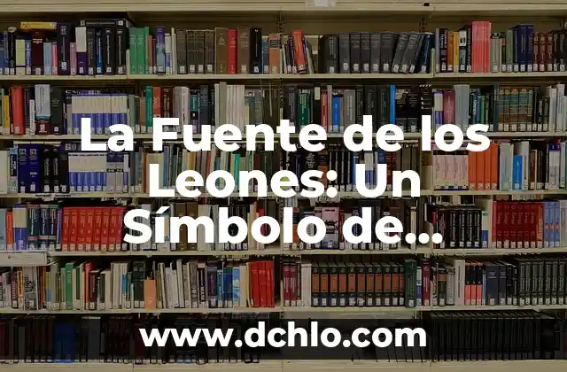 Ascendientes y su Significado en la Herencia 3 La Fuente de los Leones: Un Símbolo de Herencia Cultural