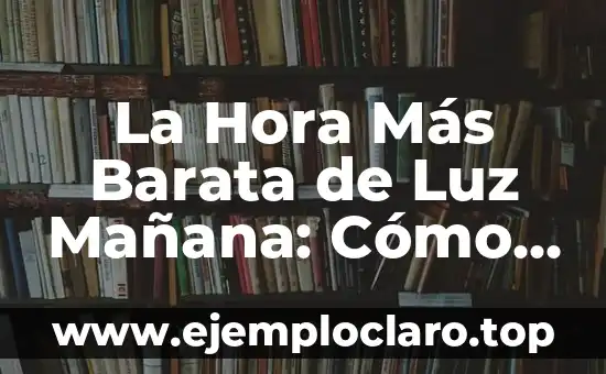 La Hora Más Barata de Luz Mañana: Cómo Ahorrar Dinero en tu Factura de Electricidad
