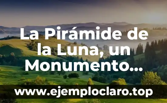 La Pirámide de la Luna, un Monumento Emblemático