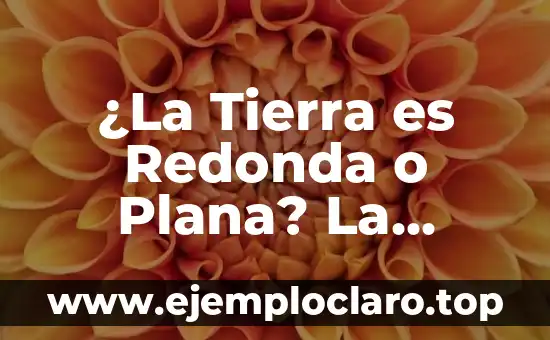 Significado y Significante de Verdad 3 ¿La Tierra es Redonda o Plana? La Verdad Detrás de la Controversia