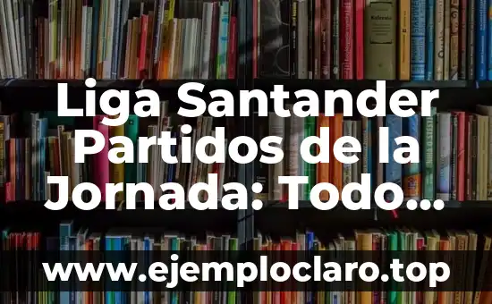Como queda la clasificación de la Liga Santander 4 Liga Santander Partidos de la Jornada: Todo lo que Necesitas Saber