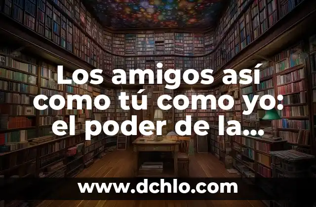 El Poder de la Historia para Inspirar y Motivar 5 Los amigos así como tú como yo: el poder de la amistad en nuestras vidas