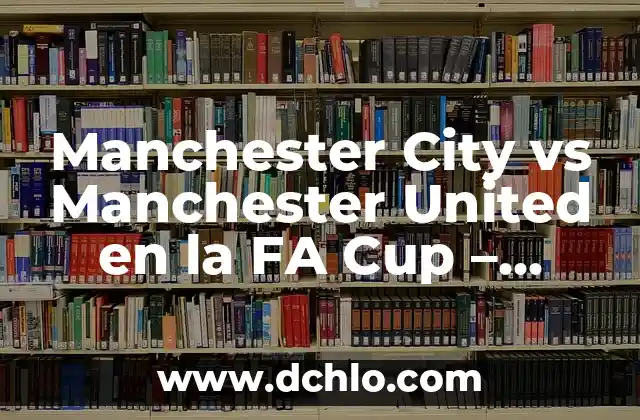 Dónde Mirar Manchester City contra Real Madrid Online: Guía Completa 3 Manchester City vs Manchester United en la FA Cup – Rivalidades y Historia