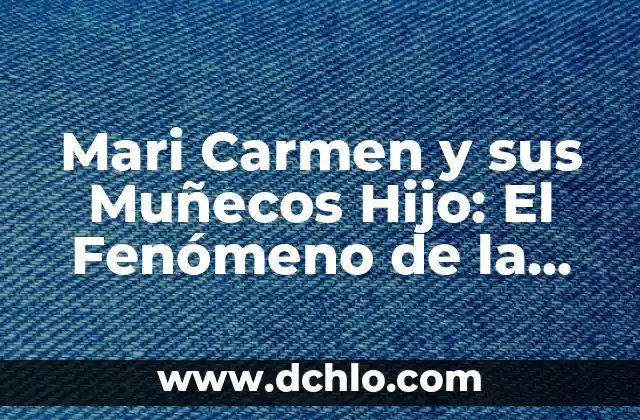 Muñecos Típicos de México: Símbolos de Nuestra Herencia Cultural 3 Mari Carmen y sus Muñecos Hijo: El Fenómeno de la Televisión Española