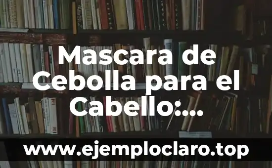 Mascara de Cebolla para el Cabello: Descubre los Beneficios para tu Pelo