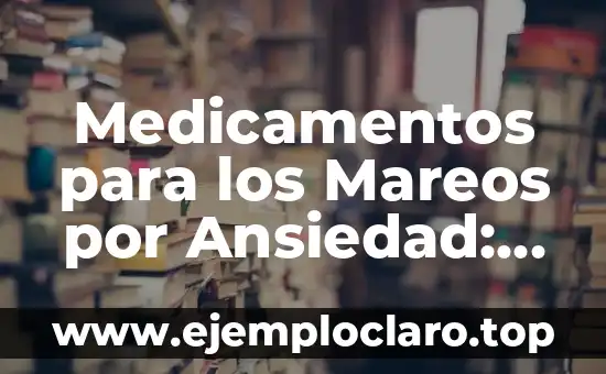 Medicamentos para los Mareos por Ansiedad: Soluciones Efectivas para una Vida Libre de Ansiedad