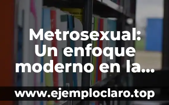 Metrosexual: Un enfoque moderno en la estética masculina