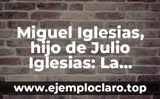 Miguel Iglesias, hijo de Julio Iglesias: La nueva generación de leyendas musicales