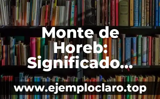 Monte de Horeb: Significado Bíblico y Contexto Histórico