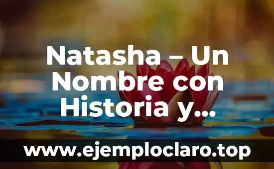Natasha – Un Nombre con Historia y Significado