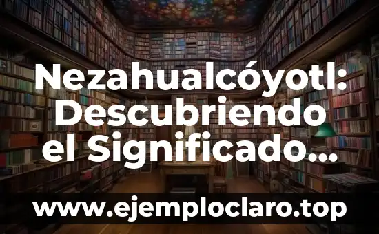 Nezahualcóyotl: Descubriendo el Significado de su Nombre