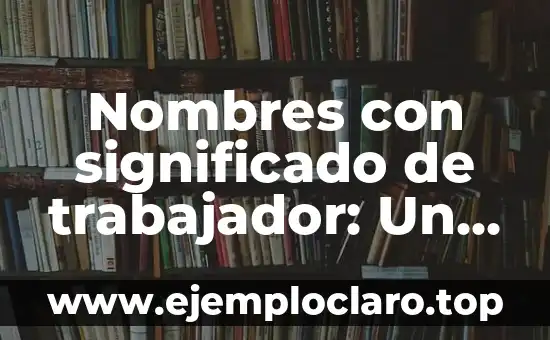 Nombres con significado de trabajador: Un homenaje a la laboriosidad