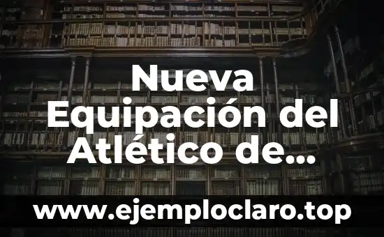Nueva Equipación del Atlético de Madrid: Todo lo que Necesitas Saber
