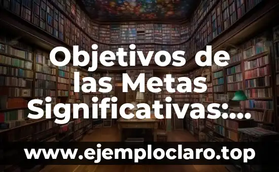 Objetivos de las Metas Significativas: Clave del Éxito Personal y Profesional