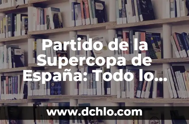 La Final de la Supercopa de España: Todo lo que Necesitas Saber 5 Partido de la Supercopa de España: Todo lo que Necesitas Saber