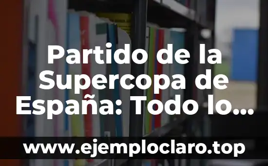 Partido de la Supercopa de España: Todo lo que Necesitas Saber