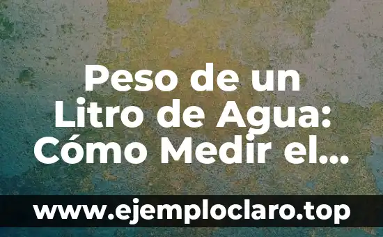 Peso de un Litro de Agua: Cómo Medir el Peso del Agua