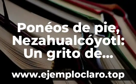 Nezahualcóyotl: Descubriendo el Significado de su Nombre 4 Ponéos de pie, Nezahualcóyotl: Un grito de resistencia y esperanza