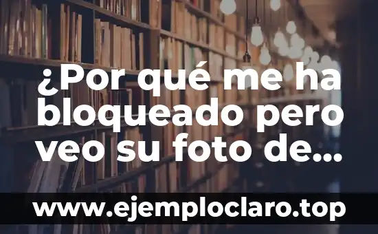 ¿Por qué me ha bloqueado pero veo su foto de perfil? – Guía práctica para entender las restricciones de privacidad en redes sociales