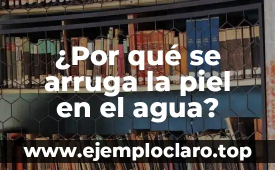 ¿Por qué se arruga la piel en el agua?
