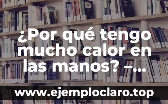 ¿Por qué tengo mucho calor en las manos? – Causas y soluciones