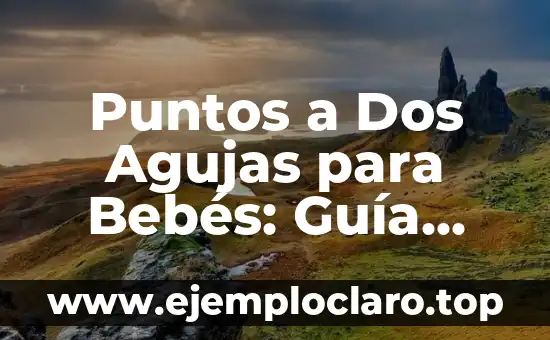 Puntos a Dos Agujas para Bebés: Guía Completa para Padres Primerizos