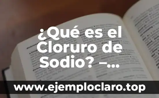 ¿Qué es el Cloruro de Sodio? - Definición, Propiedades y Usos