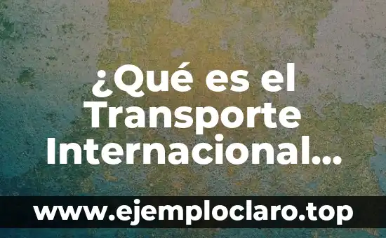¿Qué es el Transporte Internacional de Mercancías? | Explicación Detallada