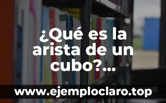 ¿Qué es la arista de un cubo? Definición y características