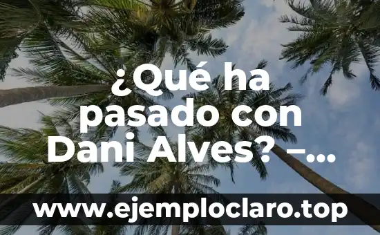 ¿Qué ha pasado con Dani Alves? – La sorprendente trayectoria del lateral brasileño