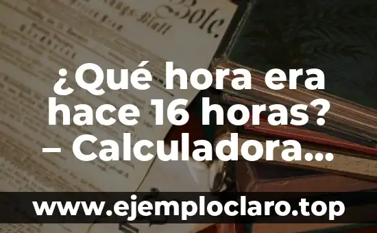 ¿Qué hora era hace 16 horas? – Calculadora de hora Pasada