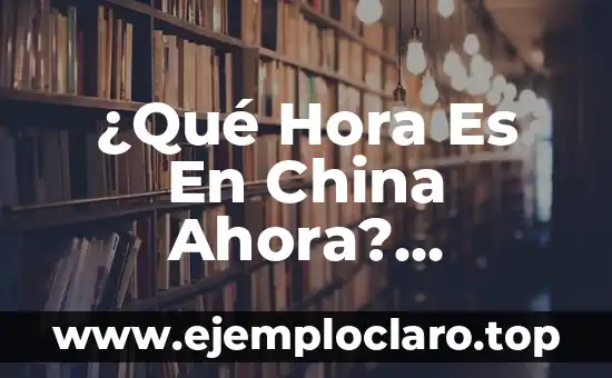 ¿Qué Hora Es En China Ahora? ¡Descubre La Respuesta!