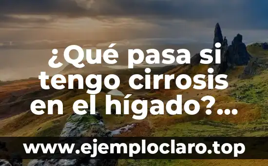 ¿Qué pasa si tengo cirrosis en el hígado? La guía definitiva