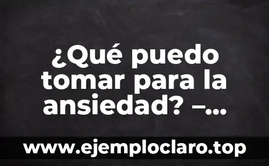 ¿Qué puedo tomar para la ansiedad? – Remedios naturales y tratamiento