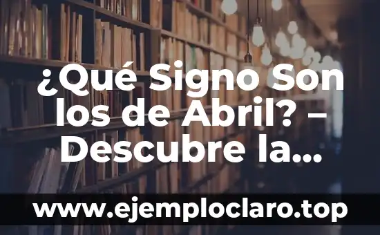 ¿Qué Signo Son los de Abril? – Descubre la Respuesta