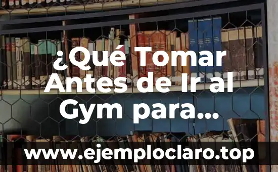¿Qué Tomar Antes de Ir al Gym para Tener Energía?
