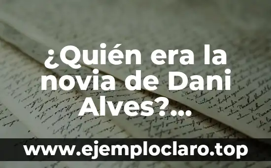 ¿Quién es la víctima de Dani Alves? Revelamos la verdad detrás del escándalo 7 ¿Quién era la novia de Dani Alves? Descubre la historia detrás de la relación