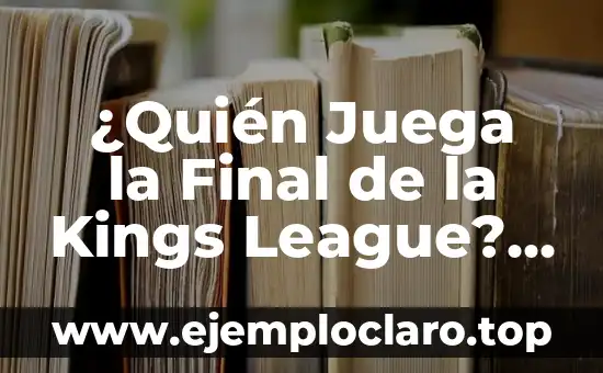 ¿Quién Juega la Final de la Kings League? – Todo lo que Necesitas Saber