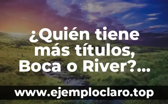 ¿Quién tiene más títulos, Boca o River? Un análisis detallado de la historia