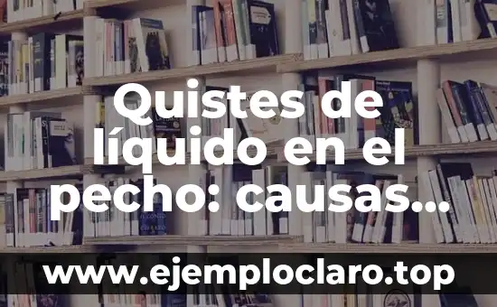 Quistes de líquido en el pecho: causas, síntomas y tratamiento