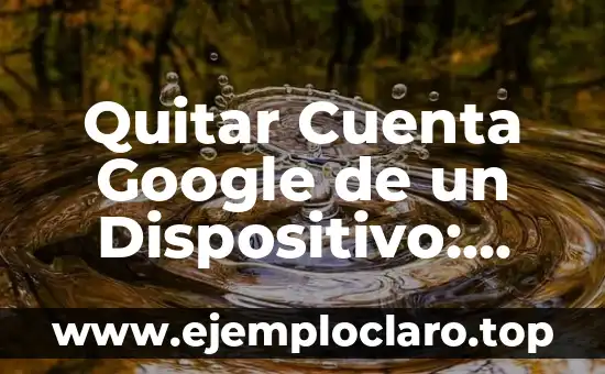 Quitar Cuenta Google de un Dispositivo: Guía Detallada