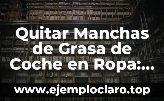 Quitar Manchas de Grasa de Coche en Ropa: Cómo Eliminarlas de Forma Eficiente