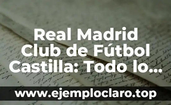 Real Madrid Club de Fútbol Castilla: Todo lo que debes saber
