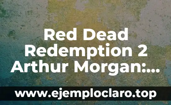 Red Dead Redemption 2 Arthur Morgan: El Legado del Outlaw Más Famoso del Oeste
