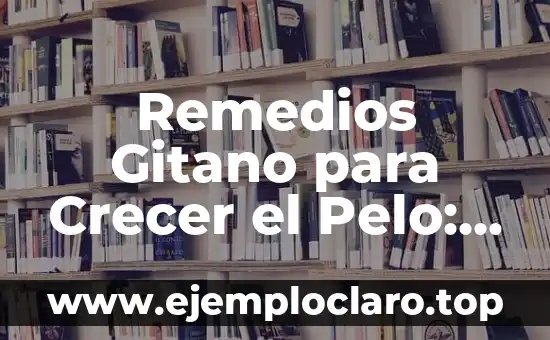 Remedios Gitano para Crecer el Pelo: Descubre los Secretos de la Cultura Gitana