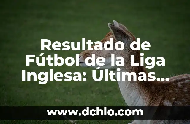 Los emblemas que representan la identidad inglesa 4 Resultado de Fútbol de la Liga Inglesa: Últimas Noticias y Análisis