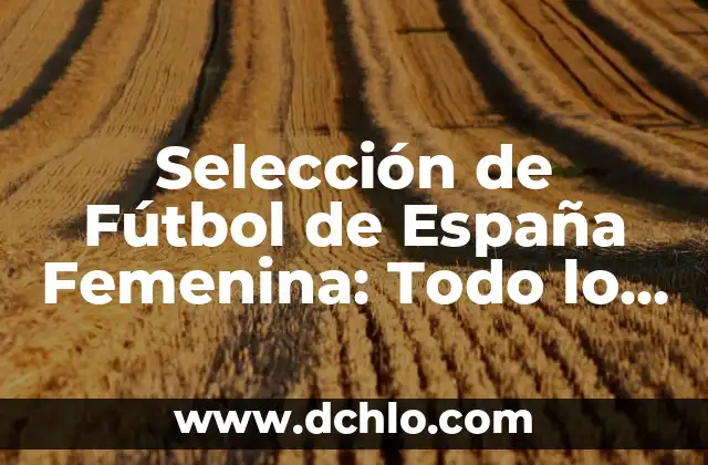 Partidos de Selección de Fútbol de Perú - Todo lo que Necesitas Saber 6 Selección de Fútbol de España Femenina: Todo lo que Necesitas Saber