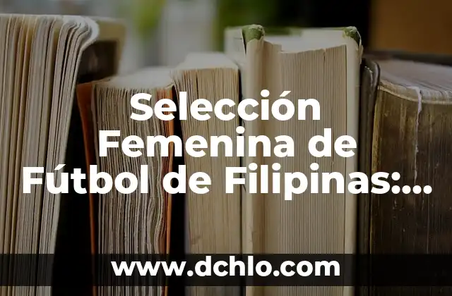 Bandera de Filipinas y su significado 4 Selección Femenina de Fútbol de Filipinas: Todo lo que Necesitas Saber