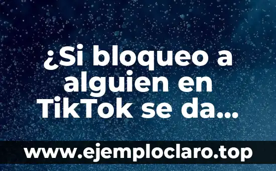 ¿Si bloqueo a alguien en TikTok se da cuenta? Descubre la respuesta